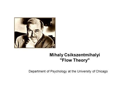 Mihaly Csikszentmihalyi Flow Theory Department of Psychology at the University of Chicago.