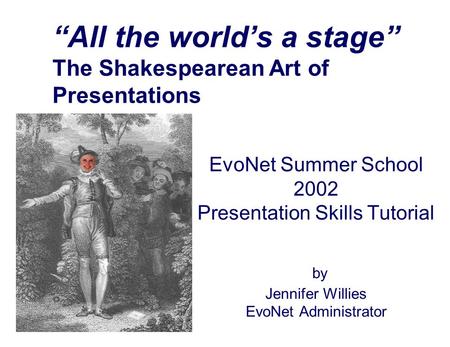 EvoNet Summer School 2002 Presentation Skills Tutorial by Jennifer Willies EvoNet Administrator “All the world’s a stage” The Shakespearean Art of Presentations.