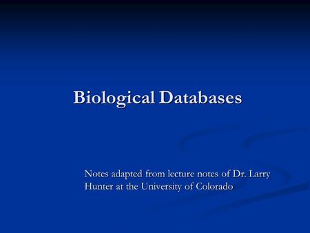 Biological Databases Notes adapted from lecture notes of Dr. Larry Hunter at the University of Colorado.