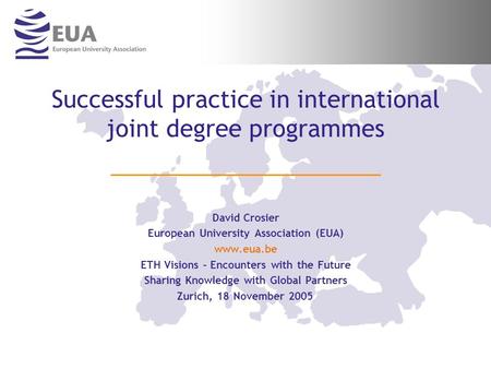 Successful practice in international joint degree programmes David Crosier European University Association (EUA) www.eua.be ETH Visions – Encounters with.