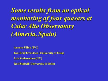 Some results from an optical monitoring of four quasars at Calar Alto Observatory (Almería, Spain) Aurora Ullán (UC) Jan-Erik Ovaldsen (University of Oslo)