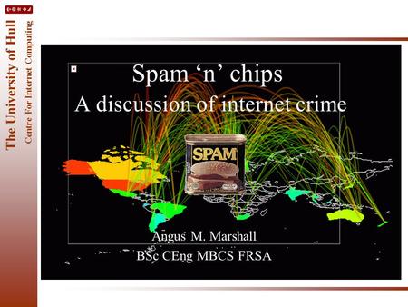 The University of Hull Centre For Internet Computing Spam ‘n’ chips A discussion of internet crime Angus M. Marshall BSc CEng MBCS FRSA.