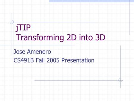JTIP Transforming 2D into 3D Jose Amenero CS491B Fall 2005 Presentation.