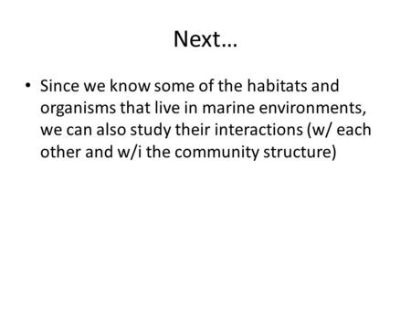 Next… Since we know some of the habitats and organisms that live in marine environments, we can also study their interactions (w/ each other and w/i the.
