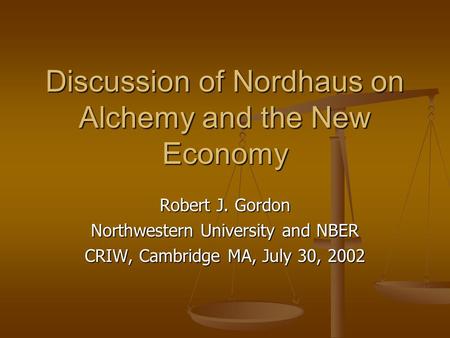 Discussion of Nordhaus on Alchemy and the New Economy Robert J. Gordon Northwestern University and NBER CRIW, Cambridge MA, July 30, 2002.