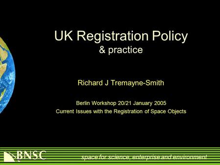 Space for science, enterprise and environment UK Registration Policy & practice Richard J Tremayne-Smith Berlin Workshop 20/21 January 2005 Current Issues.