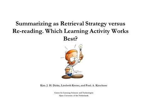 Summarizing as Retrieval Strategy versus Re-reading. Which Learning Activity Works Best? Kim. J. H. Dirkx, Liesbeth Kester, and Paul. A. Kirschner Centre.