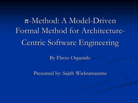 Π-Method: A Model-Driven Formal Method for Architecture- Centric Software Engineering By Flavio Oquendo Presented by: Sajith Wickramaratne.