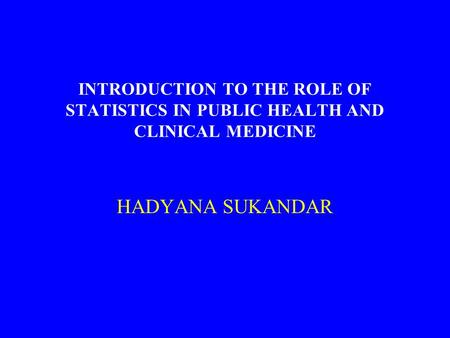 INTRODUCTION TO THE ROLE OF STATISTICS IN PUBLIC HEALTH AND CLINICAL MEDICINE HADYANA SUKANDAR.