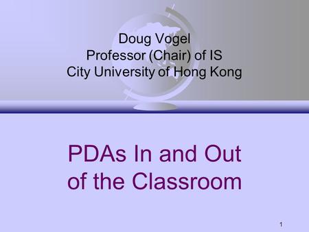 1 PDAs In and Out of the Classroom Doug Vogel Professor (Chair) of IS City University of Hong Kong.