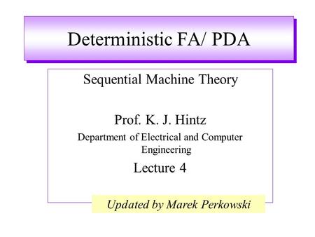 Deterministic FA/ PDA Sequential Machine Theory Prof. K. J. Hintz Department of Electrical and Computer Engineering Lecture 4 Updated by Marek Perkowski.