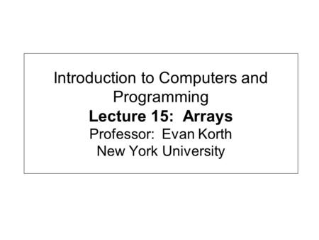 Introduction to Computers and Programming Lecture 15: Arrays Professor: Evan Korth New York University.