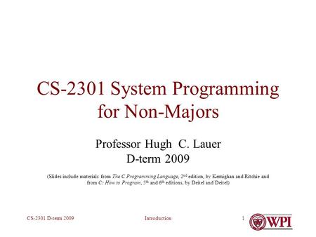 IntroductionCS-2301 D-term 20091 CS-2301 System Programming for Non-Majors Professor Hugh C. Lauer D-term 2009 (Slides include materials from The C Programming.