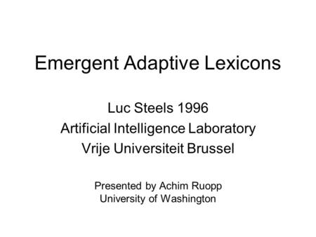 Emergent Adaptive Lexicons Luc Steels 1996 Artificial Intelligence Laboratory Vrije Universiteit Brussel Presented by Achim Ruopp University of Washington.