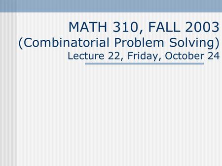 MATH 310, FALL 2003 (Combinatorial Problem Solving) Lecture 22, Friday, October 24.