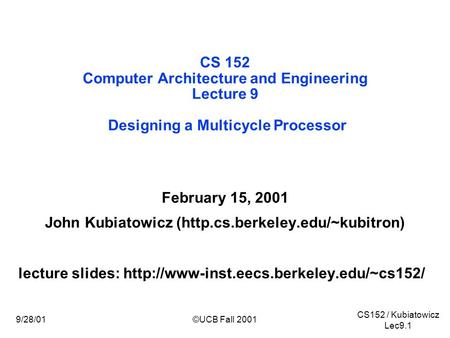 CS152 / Kubiatowicz Lec9.1 9/28/01©UCB Fall 2001 CS 152 Computer Architecture and Engineering Lecture 9 Designing a Multicycle Processor February 15, 2001.