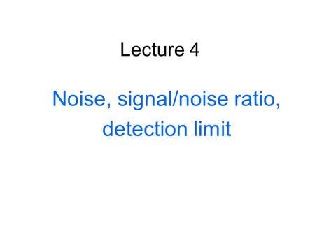 Lecture 4 Noise, signal/noise ratio, detection limit.
