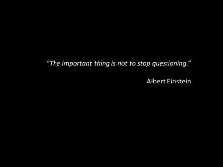 “The important thing is not to stop questioning.”