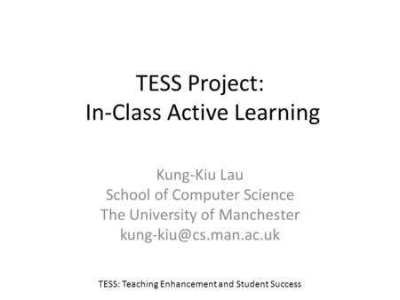 TESS Project: In-Class Active Learning Kung-Kiu Lau School of Computer Science The University of Manchester TESS: Teaching Enhancement.