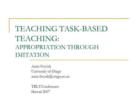 TEACHING TASK-BASED TEACHING: APPROPRIATION THROUGH IMITATION Anne Feryok University of Otago TBLT Conference Hawaii 2007.