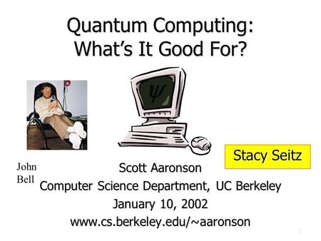 1 Quantum Computing: What’s It Good For? Scott Aaronson Computer Science Department, UC Berkeley January 10, 2002 www.cs.berkeley.edu/~aaronson  John.