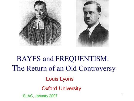 1 BAYES and FREQUENTISM: The Return of an Old Controversy Louis Lyons Oxford University SLAC, January 2007.