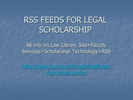 RSS FEEDS FOR LEGAL SCHOLARSHIP All info on Law Library Site>Faculty Services>Scholarship Technology>RSS  /services/rss.html.