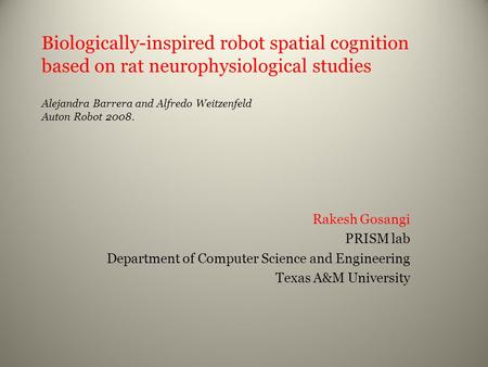 Biologically-inspired robot spatial cognition based on rat neurophysiological studies Alejandra Barrera and Alfredo Weitzenfeld Auton Robot 2008. Rakesh.