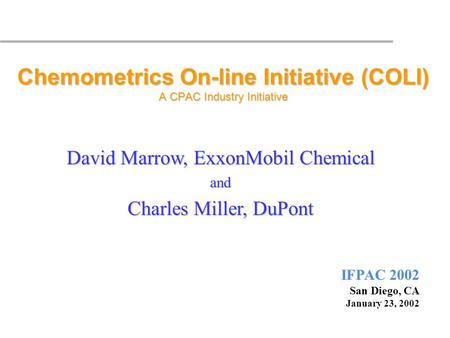 IFPAC 2002 San Diego, CA January 23, 2002 Chemometrics On-line Initiative (COLI) A CPAC Industry Initiative David Marrow, ExxonMobil Chemical and Charles.