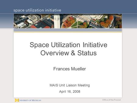Office of the Provost Space Utilization Initiative Overview & Status Frances Mueller MAIS Unit Liaison Meeting April 16, 2008.