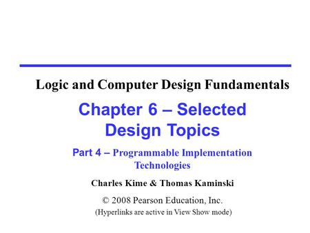 Charles Kime & Thomas Kaminski © 2008 Pearson Education, Inc. (Hyperlinks are active in View Show mode) Chapter 6 – Selected Design Topics Part 4 – Programmable.