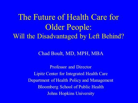The Future of Health Care for Older People: Will the Disadvantaged by Left Behind? Chad Boult, MD, MPH, MBA Professor and Director Lipitz Center for Integrated.