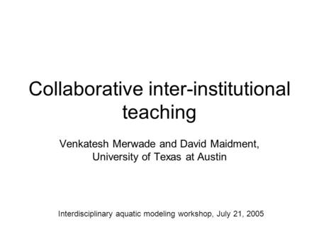Collaborative inter-institutional teaching Venkatesh Merwade and David Maidment, University of Texas at Austin Interdisciplinary aquatic modeling workshop,