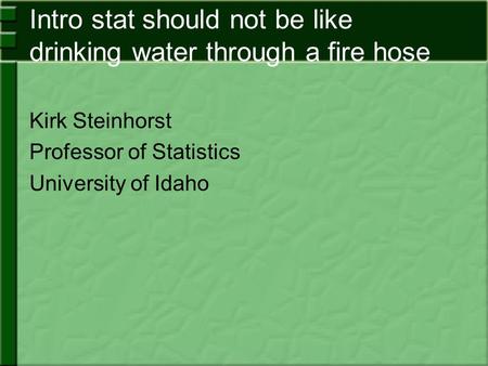 Intro stat should not be like drinking water through a fire hose Kirk Steinhorst Professor of Statistics University of Idaho.