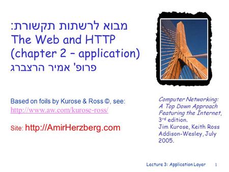 Lecture 3: Application Layer1 מבוא לרשתות תקשורת : The Web and HTTP (chapter 2 – application) פרופ ' אמיר הרצברג Computer Networking: A Top Down Approach.