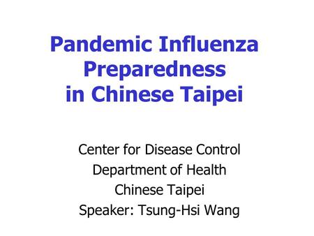Pandemic Influenza Preparedness in Chinese Taipei Center for Disease Control Department of Health Chinese Taipei Speaker: Tsung-Hsi Wang.