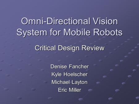 Omni-Directional Vision System for Mobile Robots Critical Design Review Denise Fancher Kyle Hoelscher Michael Layton Eric Miller.