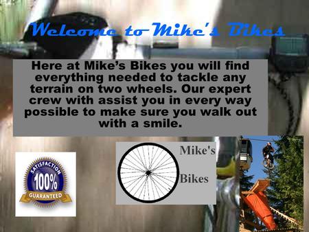 Welcome to Mike’s Bikes Here at Mike’s Bikes you will find everything needed to tackle any terrain on two wheels. Our expert crew with assist you in every.