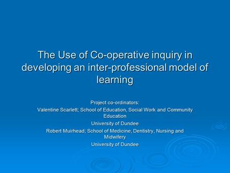 The Use of Co-operative inquiry in developing an inter-professional model of learning Project co-ordinators: Valentine Scarlett; School of Education, Social.