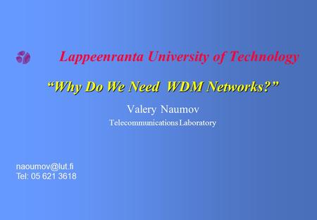 Lappeenranta University of Technology Valery Naumov Telecommunications Laboratory Tel: 05 621 3618 “Why Do We Need WDM Networks?”