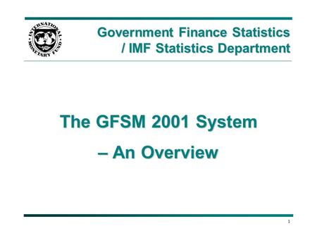1 The GFSM 2001 System – An Overview Government Finance Statistics / IMF Statistics Department.