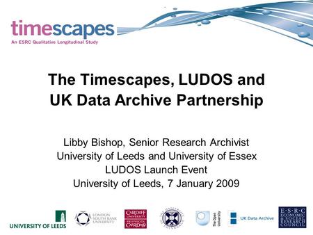 The Timescapes, LUDOS and UK Data Archive Partnership Libby Bishop, Senior Research Archivist University of Leeds and University of Essex LUDOS Launch.