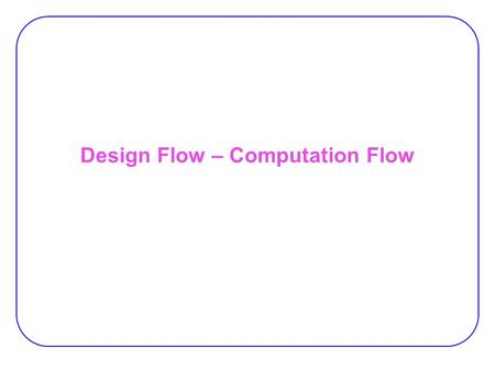 Design Flow – Computation Flow. 2 Computation Flow For both run-time and compile-time For some applications, must iterate.