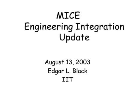 MICE Engineering Integration Update August 13, 2003 Edgar L. Black IIT.