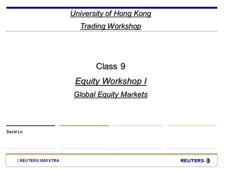REUTERS 3000 XTRA University of Hong Kong Trading Workshop David Lo Class 9 Equity Workshop I Global Equity Markets.