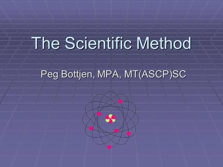 The Scientific Method Peg Bottjen, MPA, MT(ASCP)SC.