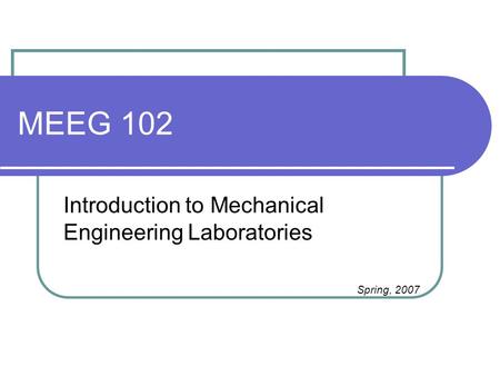 MEEG 102 Introduction to Mechanical Engineering Laboratories Spring, 2007.