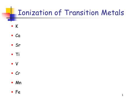 1 Ionization of Transition Metals  K  Ca  Sr  Ti  V  Cr  Mn  Fe.