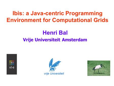 Ibis: a Java-centric Programming Environment for Computational Grids Henri Bal Vrije Universiteit Amsterdam vrije Universiteit.