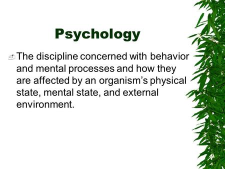 Psychology  The discipline concerned with behavior and mental processes and how they are affected by an organism’s physical state, mental state, and.